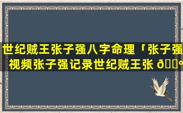 世纪贼王张子强八字命理「张子强视频张子强记录世纪贼王张 🐺 子强」